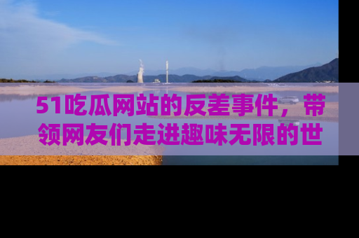 51吃瓜网站的反差事件,带领网友们走进趣味无限的世界