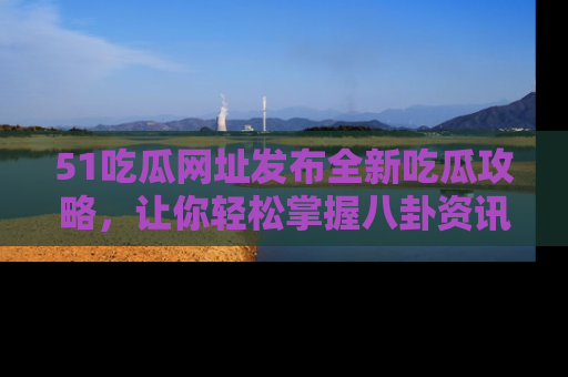 51吃瓜网址发布全新吃瓜攻略，让你轻松掌握八卦资讯！