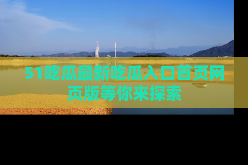 51吃瓜最新吃瓜入口首页网页版等你来探索