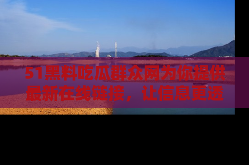 51黑料吃瓜群众网为你提供最新在线链接，让信息更透明