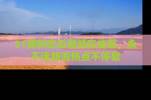 51黑料吃瓜视频在线看，永不迷路追热点不停歇