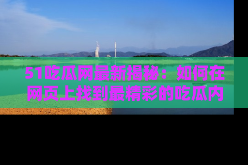 51吃瓜网最新揭秘：如何在网页上找到最精彩的吃瓜内容