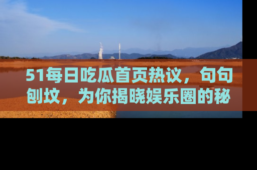 51每日吃瓜首页热议，句句刨坟，为你揭晓娱乐圈的秘密！