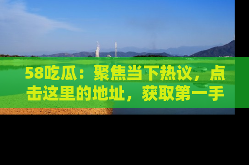 58吃瓜：聚焦当下热议，点击这里的地址，获取第一手的八卦信息！