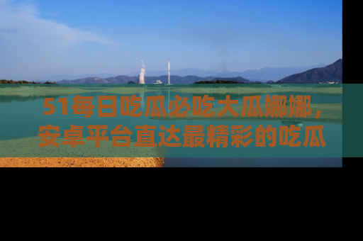 51每日吃瓜必吃大瓜娜娜，安卓平台直达最精彩的吃瓜内容。