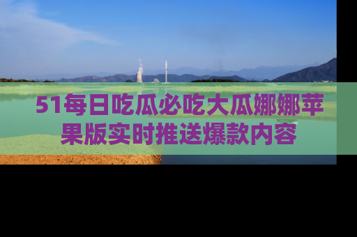 51每日吃瓜必吃大瓜娜娜苹果版实时推送爆款内容