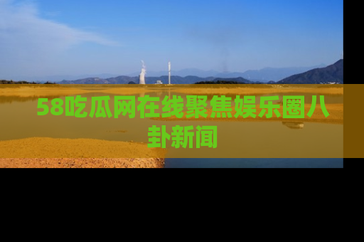 58吃瓜网在线聚焦娱乐圈八卦新闻