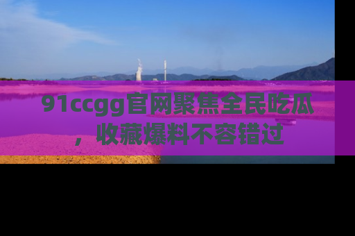 91ccgg官网聚焦全民吃瓜，收藏爆料不容错过