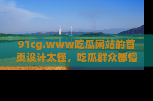 91cg.www吃瓜网站的首页设计太怪，吃瓜群众都懵了！