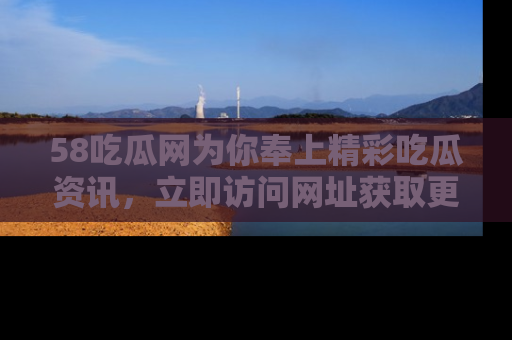 58吃瓜网为你奉上精彩吃瓜资讯，立即访问网址获取更多内容！