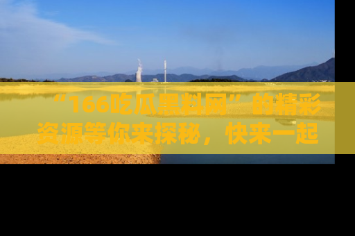 “166吃瓜黑料网”的精彩资源等你来探秘,快来一起吃瓜吧!