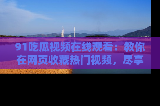91吃瓜视频在线观看：教你在网页收藏热门视频，尽享吃瓜乐趣！