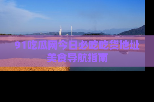 91吃瓜网今日必吃吃货地址美食导航指南