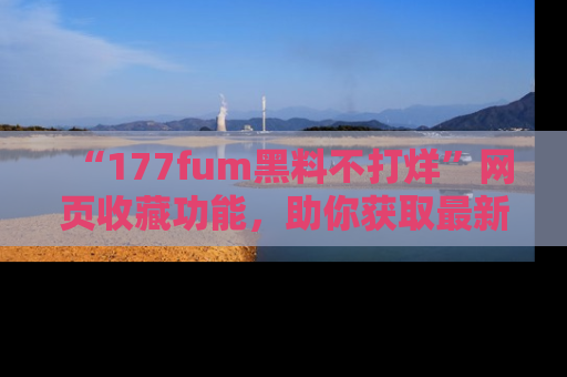 “177fum黑料不打烊”网页收藏功能,助你获取最新黑料动态