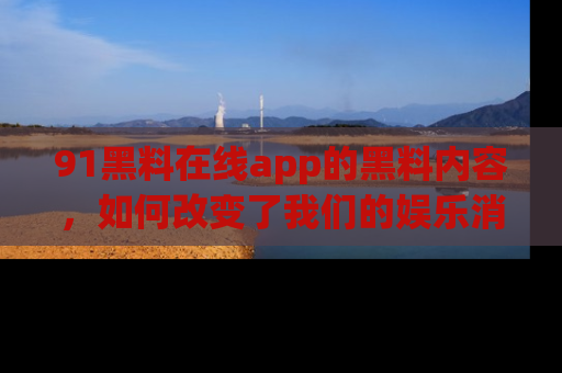 91黑料在线app的黑料内容,如何改变了我们的娱乐消费习惯?