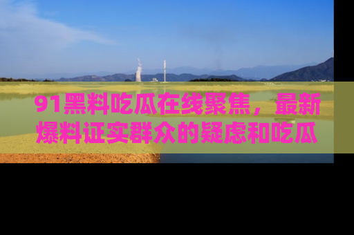 91黑料吃瓜在线聚焦,最新爆料证实群众的疑虑和吃瓜乐趣!