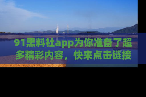 91黑料社app为你准备了超多精彩内容,快来点击链接一起探秘吧!