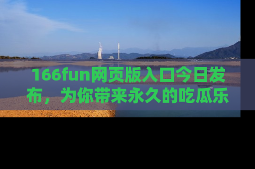 166fun网页版入口今日发布，为你带来永久的吃瓜乐趣与惊喜！