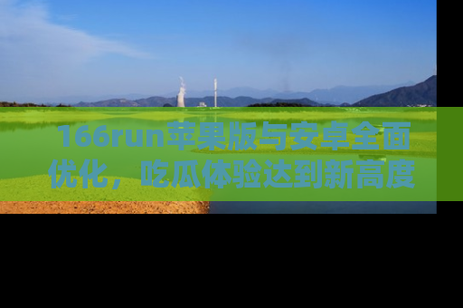166run苹果版与安卓全面优化，吃瓜体验达到新高度！