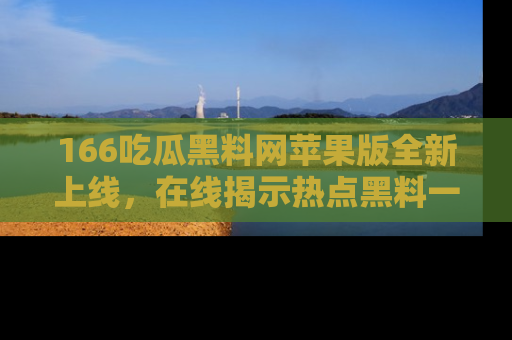 166吃瓜黑料网苹果版全新上线，在线揭示热点黑料一手掌握！