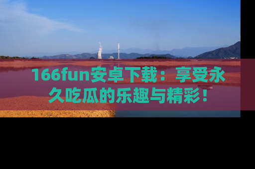 166fun安卓下载：享受永久吃瓜的乐趣与精彩！