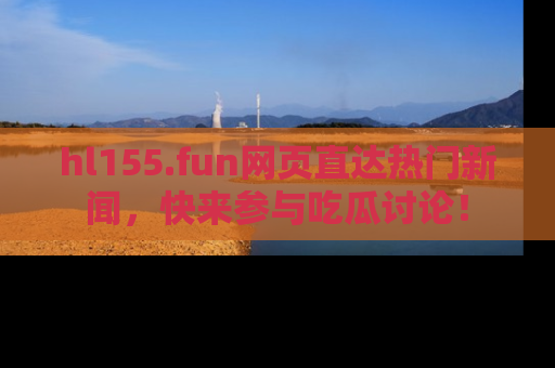 hl155.fun网页直达热门新闻,快来参与吃瓜讨论!