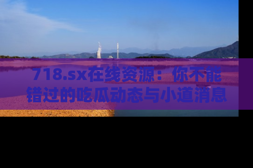 718.sx在线资源:你不能错过的吃瓜动态与小道消息