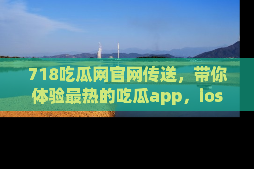 718吃瓜网官网传送,带你体验最热的吃瓜app,ios用户必备哦!