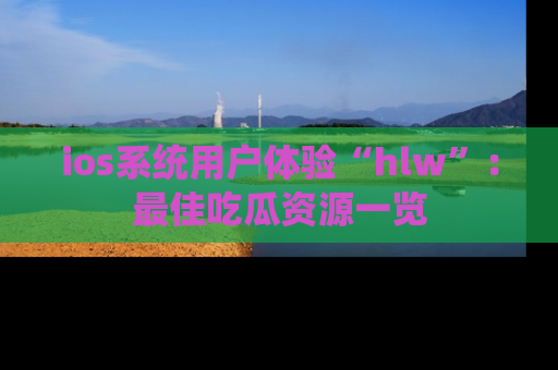 ios系统用户体验“hlw”:最佳吃瓜资源一览