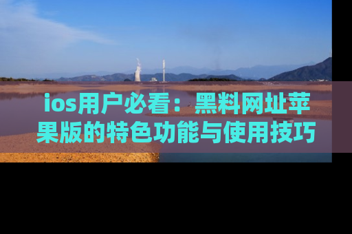 ios用户必看:黑料网址苹果版的特色功能与使用技巧详解