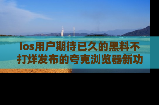 ios用户期待已久的黑料不打烊发布的夸克浏览器新功能上线啦!