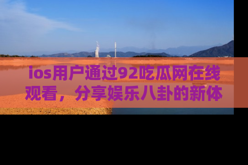 ios用户通过92吃瓜网在线观看,分享娱乐八卦的新体验!