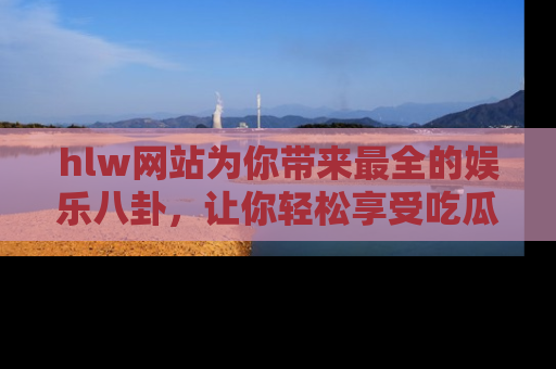 hlw网站为你带来最全的娱乐八卦,让你轻松享受吃瓜时光