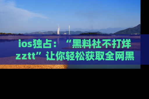 ios独占:“黑料社不打烊zztt”让你轻松获取全网黑料信息,不容错过!