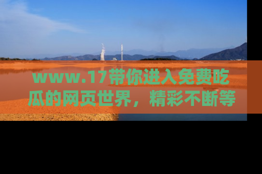 www.17带你进入免费吃瓜的网页世界,精彩不断等着你!