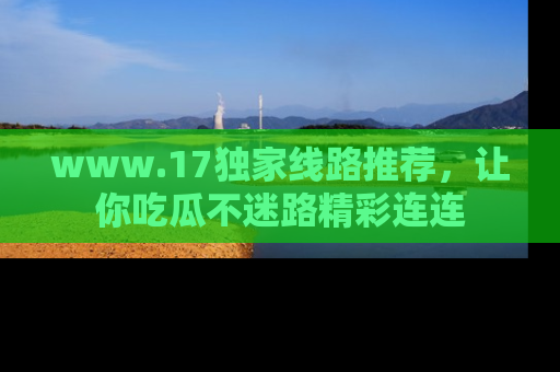 www.17独家线路推荐,让你吃瓜不迷路精彩连连