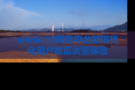 www.17网页平台如何优化用户吃瓜浏览体验