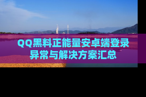 QQ黑料正能量安卓端登录异常与解决方案汇总