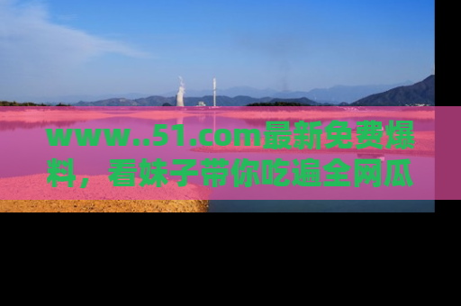 www..51.com最新免费爆料,看妹子带你吃遍全网瓜!