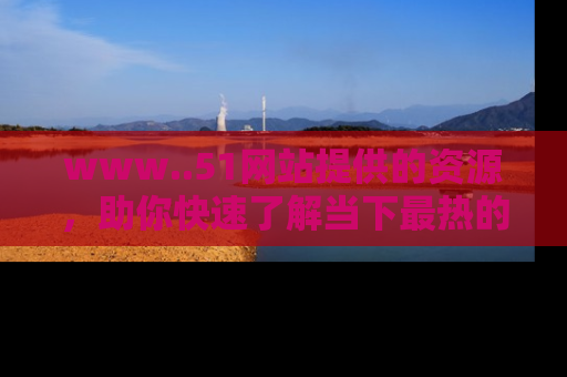 www..51网站提供的资源,助你快速了解当下最热的娱乐八卦