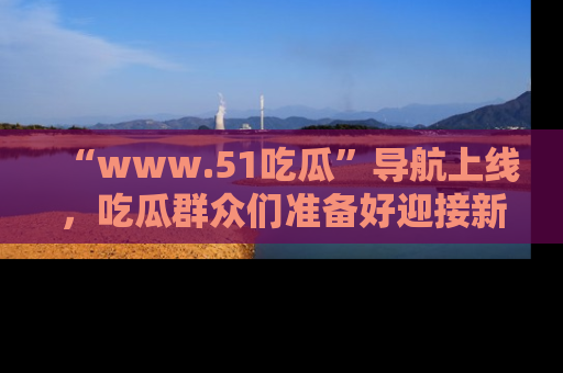“www.51吃瓜”导航上线,吃瓜群众们准备好迎接新一波奇葩事件吗?
