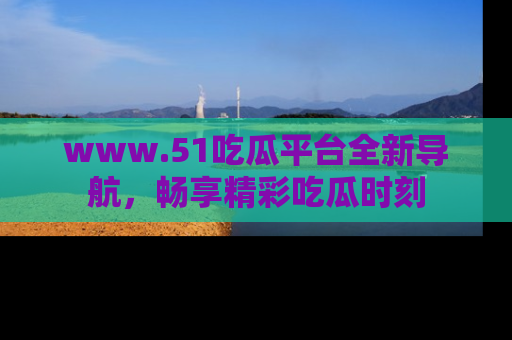www.51吃瓜平台全新导航,畅享精彩吃瓜时刻