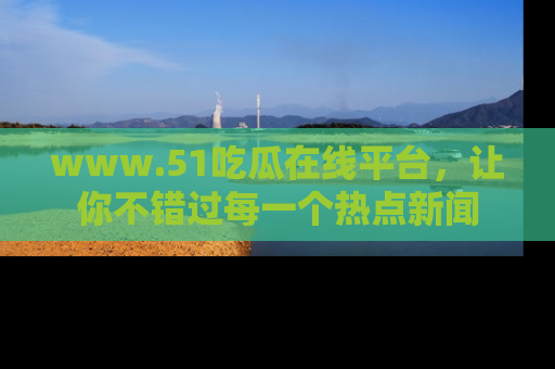 www.51吃瓜在线平台，让你不错过每一个热点新闻