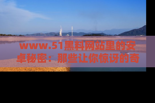 www.51黑料网站里的安卓秘密:那些让你惊讶的奇闻轶事盘点