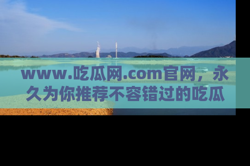 www.吃瓜网.com官网，永久为你推荐不容错过的吃瓜故事