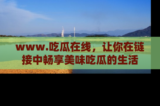 www.吃瓜在线，让你在链接中畅享美味吃瓜的生活