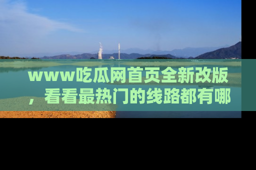 www吃瓜网首页全新改版，看看最热门的线路都有哪些！
