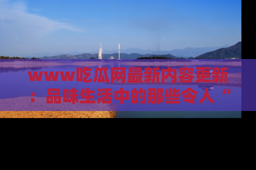 www吃瓜网最新内容更新：品味生活中的那些令人“吃瓜”的故事