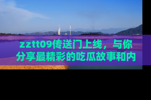 zztt09传送门上线，与你分享最精彩的吃瓜故事和内幕！