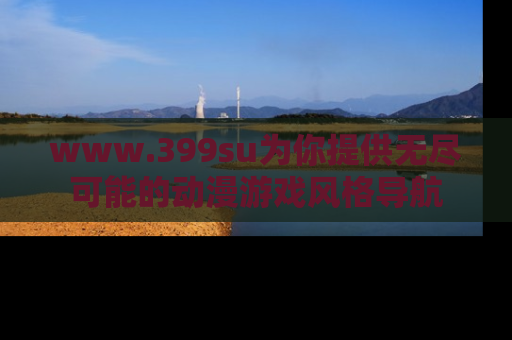 www.399su为你提供无尽可能的动漫游戏风格导航